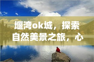 堰湾ok城，自然美景探索之旅，心灵宁静新篇章体验