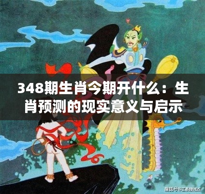 348期生肖今期开什么：生肖预测的现实意义与启示