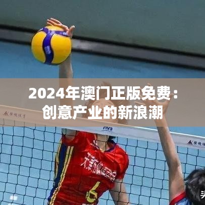 2024年澳门正版免费：创意产业的新浪潮