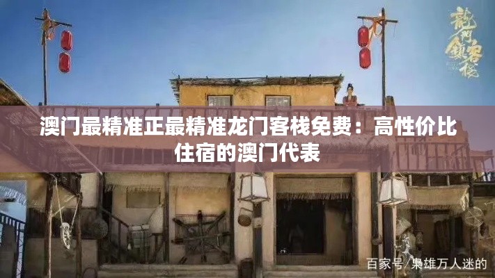 澳门最精准正最精准龙门客栈免费：高性价比住宿的澳门代表