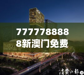 7777788888新澳门免费大全348期：澳门最新免费娱乐资源全集合