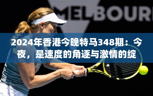 2024年香港今晚特马348期：今夜，是速度的角逐与激情的绽放
