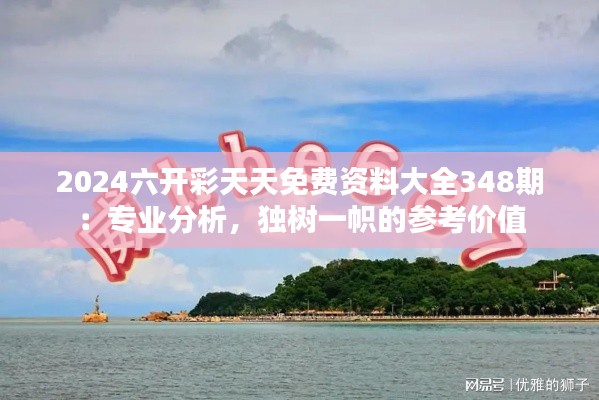 2024六开彩天天免费资料大全348期：专业分析，独树一帜的参考价值