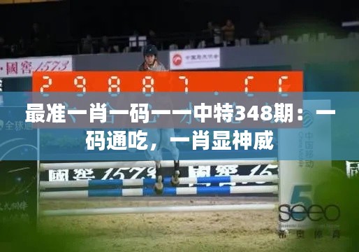 最准一肖一码一一中特348期：一码通吃，一肖显神威