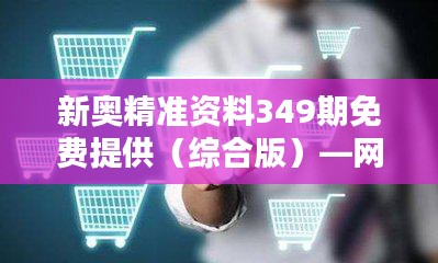 新奥精准资料349期免费提供（综合版）—网络资讯的聚合器，智慧结晶的传递者