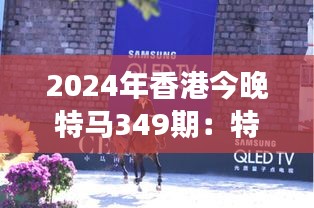 2024年香港今晚特马349期：特马赛事，传统与现代的完美邂逅