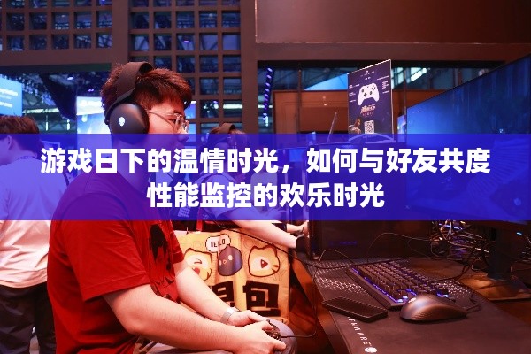 游戏日下的欢乐时光，与好友共度的性能监控体验之旅