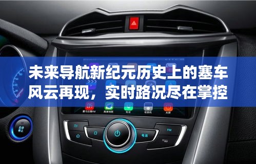 智能导航重塑出行体验，塞车风云再现与实时路况掌控的新纪元探索之旅