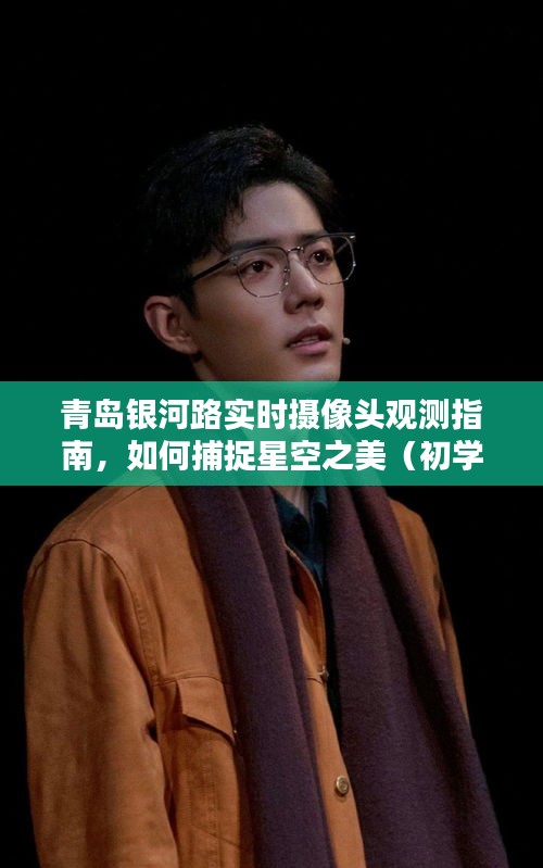 青岛银河路实时摄像头观测指南，星空之美的捕捉之道（适合初学者与进阶用户）