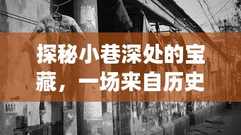 探秘小巷深处宝藏，历史深处的带货新手直播盛典