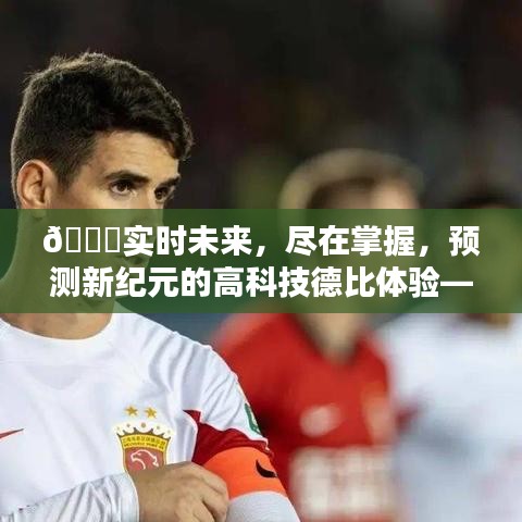 实时未来掌握手中，上海德比实时比分预测系统体验与前瞻——2024年12月14日德比高科技德比体验展望