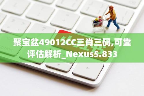 聚宝盆49012CC三肖三码,可靠评估解析_Nexus5.833