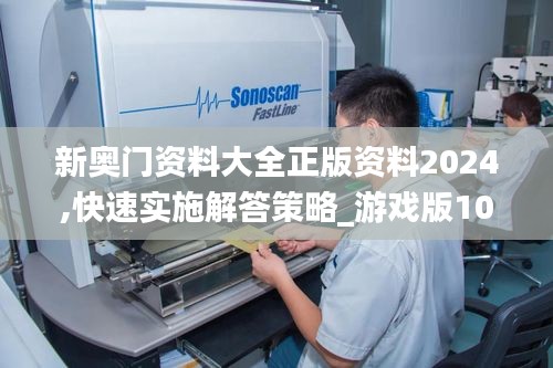 新奥门资料大全正版资料2024,快速实施解答策略_游戏版10.498