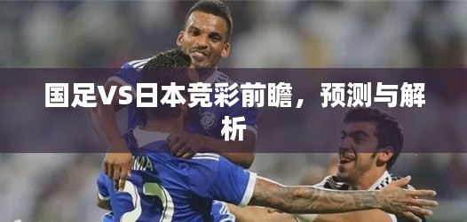 国足VS日本竞彩前瞻，预测与深度解析