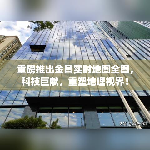 重磅科技巨献，金昌实时地图全图，重塑地理视界！