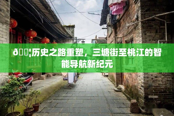 三塘街至桃江，智能导航引领历史之路重塑