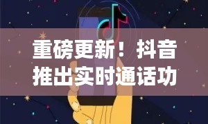 抖音重磅更新，推出实时通话功能，开启全新沟通时代（12月18日更新）