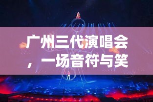 广州三代演唱会，音符与笑声交织的难忘之夜