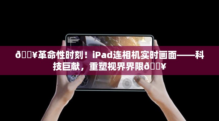 🔥iPad与相机实时连接重塑视觉体验，科技革新引领视界新纪元🚀