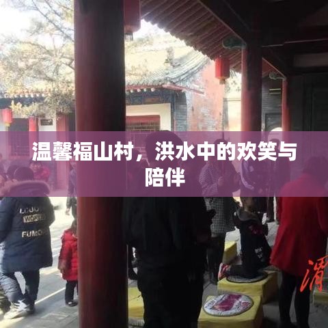 洪水中的欢笑与陪伴，温馨福山村的故事