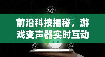 揭秘前沿科技，游戏变声器引领实时互动时代，感受未来语音魅力！