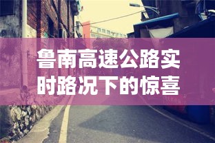 鲁南高速公路实时路况探索与巷弄深处特色小店之旅