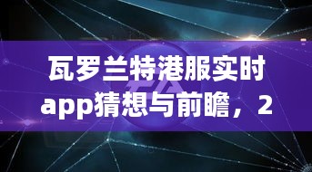 瓦罗兰特港服实时app猜想与未来展望，2024年展望及前瞻