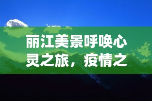 丽江心灵之旅，探寻美景与内心平静之旅在疫情中的呼唤