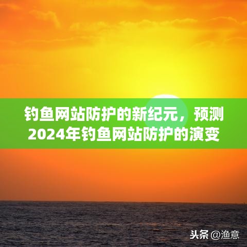 钓鱼网站防护的新纪元，预测未来演变与影响，展望2024年防护新趋势