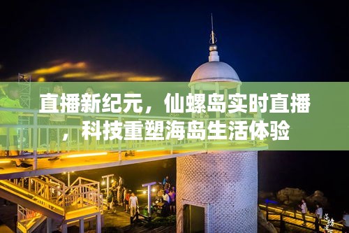 直播新纪元，仙螺岛实时直播重塑海岛生活体验