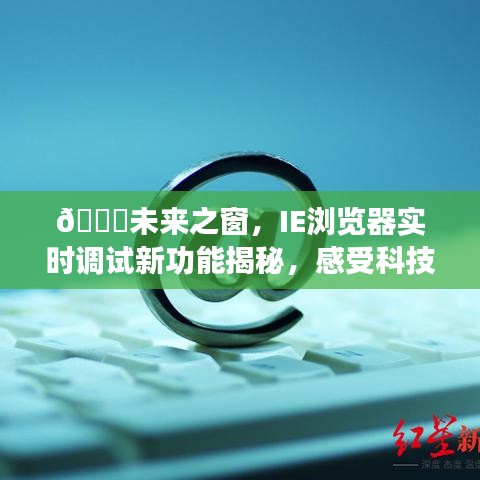 IE浏览器新功能揭秘，未来之窗实时调试，预见科技魅力的未来生活