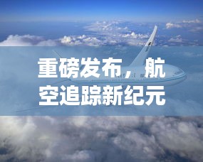 重磅，实时航空跟踪技术革新全景展示——航空追踪新纪元回顾与展望（往年12月18日）