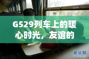G529列车上的暖心之旅，友谊传递与家的温馨时光