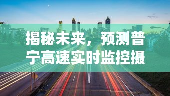 普宁高速实时监控摄像头未来表现预测，揭秘未来至2024年12月18日的展望