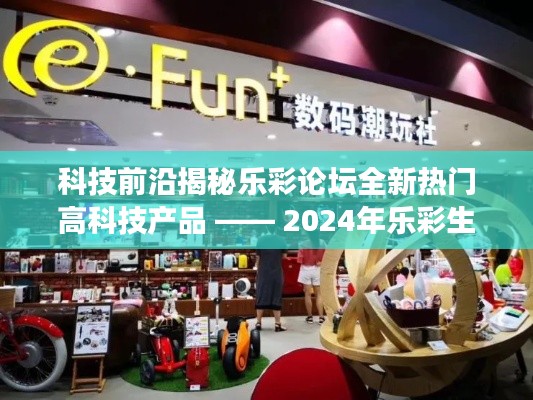 科技前沿揭秘，乐彩论坛热门高科技产品概览 —— 2024年乐彩生活新纪元导读