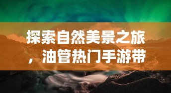 自然探索之旅，油管手游带你远离喧嚣，寻找心灵宁静