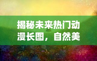 揭秘未来热门动漫长图，自然美景之旅，探寻内心的宁静与平和