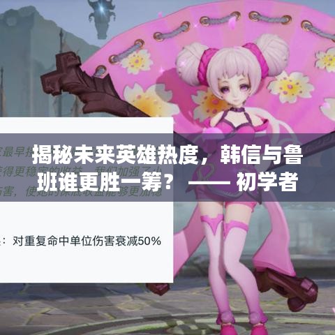 揭秘未来英雄热度，韩信与鲁班谁将更胜一筹？至2024年预测报告出炉！