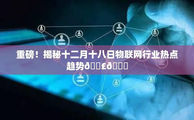 揭秘十二月十八日物联网行业热点趋势大揭秘！