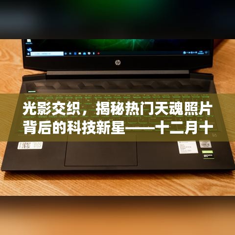 光影交织背后的科技新星，揭秘天魂照片背后的新星科技——十二月十八日特别报道