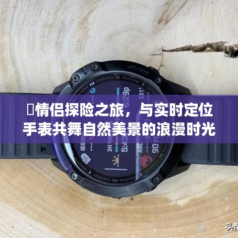 情侣探险之旅，实时定位手表见证自然美景中的浪漫时刻